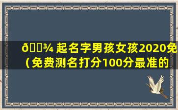 🌾 起名字男孩女孩2020免费（免费测名打分100分最准的 🌿 软件）